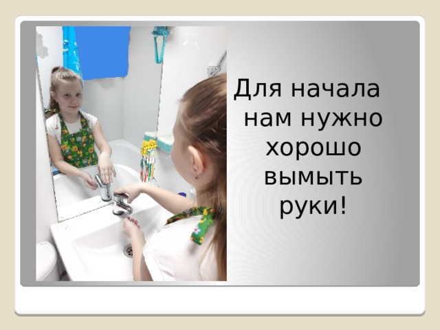 Для начала нам нужно хорошо вымыть руки! 