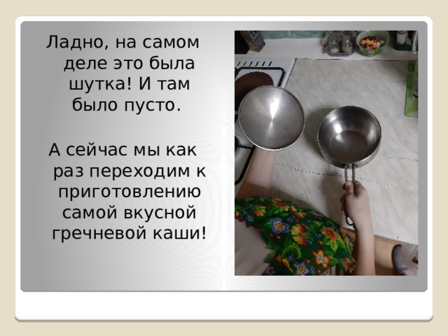 Ладно, на самом деле это была шутка! И там было пусто. А сейчас мы как раз переходим к приготовлению самой вкусной гречневой каши! 