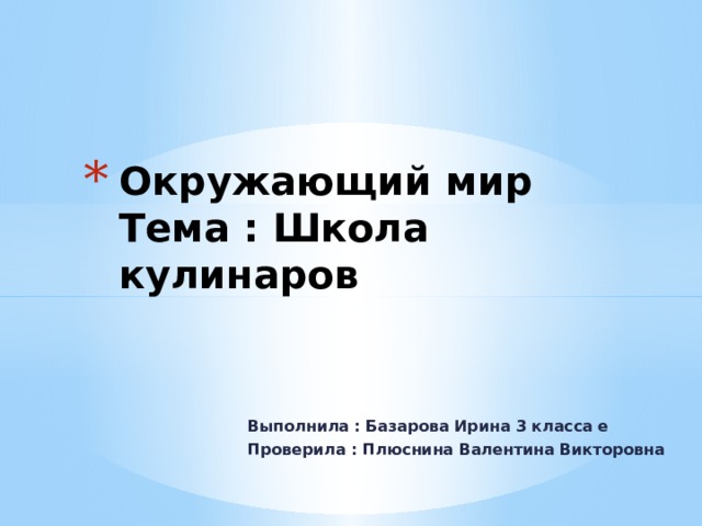 Окружающий мир  Тема : Школа кулинаров Выполнила : Базарова Ирина 3 класса е Проверила : Плюснина Валентина Викторовна 