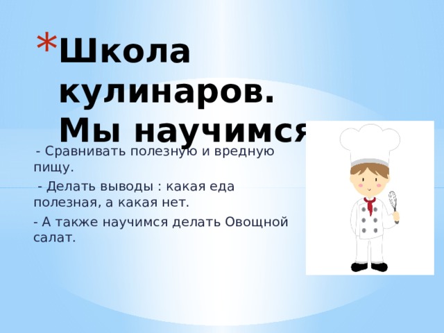 Школа кулинаров.  Мы научимся:  - Сравнивать полезную и вредную пищу.  - Делать выводы : какая еда полезная, а какая нет. - А также научимся делать Овощной салат. 