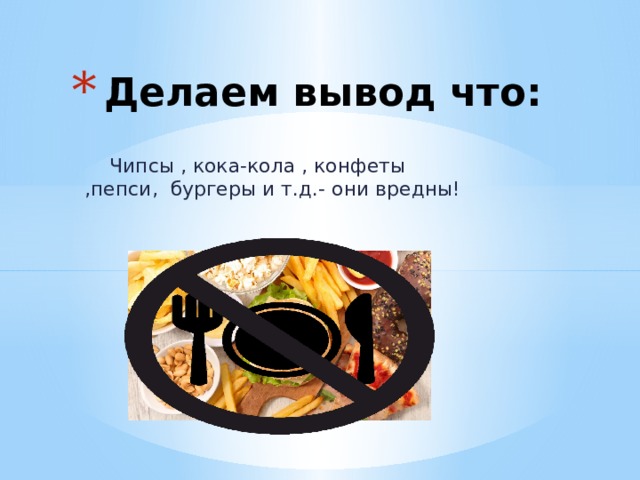 Делаем вывод что:  Чипсы , кока-кола , конфеты ,пепси, бургеры и т.д.- они вредны! 