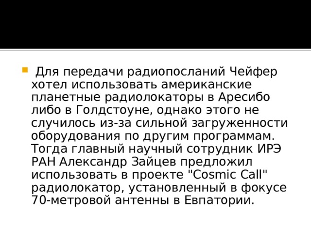   Для передачи радиопосланий Чейфер хотел использовать американские планетные радиолокаторы в Аресибо либо в Голдстоуне, однако этого не случилось из-за сильной загруженности оборудования по другим программам. Тогда главный научный сотрудник ИРЭ РАН Александр Зайцев предложил использовать в проекте 