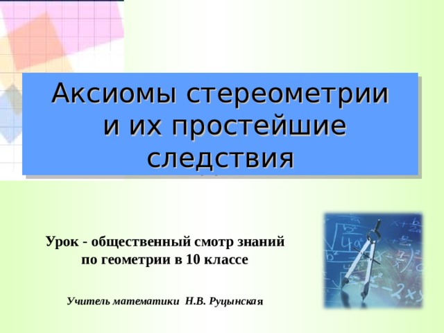Аксиомы стереометрии  и их простейшие следствия Урок - общественный смотр знаний по геометрии в 10 классе Учитель математики Н.В. Руцынска я