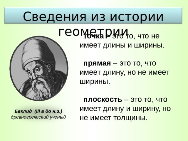 Сведения из истории геометрии точка – это то, что не имеет длины и ширины. прямая – это то, что имеет длину, но не имеет ширины. плоскость – это то, что имеет длину и ширину, но не имеет толщины. Евклид ( III в до н.э.) древнегреческий ученый