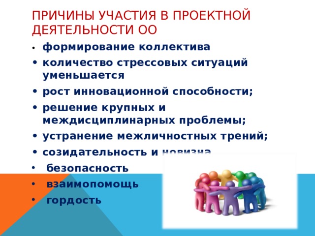 Причины УЧАСТИЯ в ПРОЕКТНОЙ ДЕЯТЕЛЬНОСТИ ОО •  формирование коллектива •  количество стрессовых ситуаций уменьшается •  рост инновационной способности; •  решение крупных и междисциплинарных проблемы; •  устранение межличностных трений; •  созидательность и новизна безопасность взаимопомощь гордость   