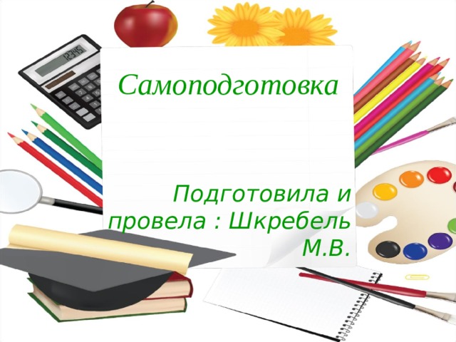 Самоподготовка    Подготовила и провела : Шкребель М.В. 