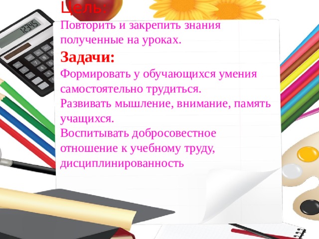 Цель:  Повторить и закрепить знания полученные на уроках.  Задачи:  Формировать у обучающихся умения самостоятельно трудиться.  Развивать мышление, внимание, память учащихся.  Воспитывать добросовестное отношение к учебному труду, дисциплинированность 