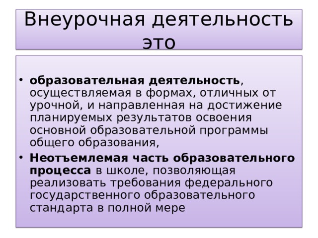 Внеурочная деятельность это образовательная  деятельность , осуществляемая в формах, отличных от урочной, и направленная на достижение планируемых результатов освоения основной образовательной программы общего образования, Н еотъемлемая часть образовательного процесса в школе, позволяющая реализовать требования федерального государственного образовательного стандарта в полной мере  