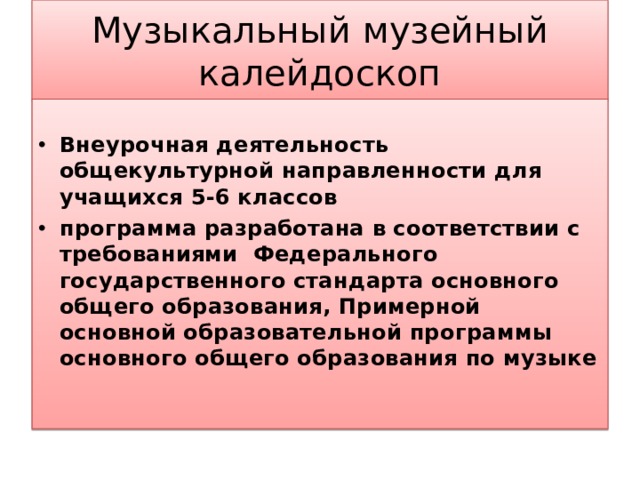 Музыкальный музейный калейдоскоп Внеурочная деятельность общекультурной направленности для учащихся 5-6 классов программа разработана в соответствии с требованиями Федерального государственного стандарта основного общего образования, Примерной основной образовательной программы основного общего образования по музыке   