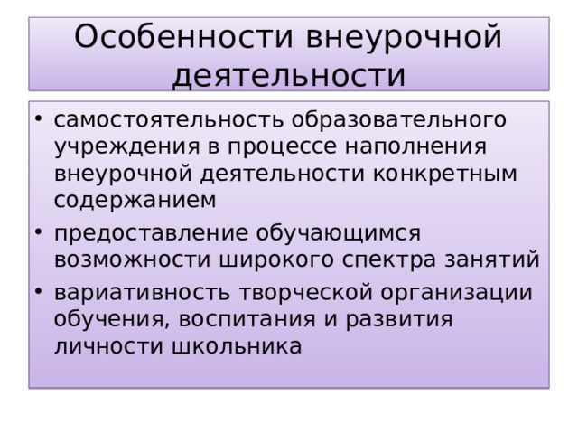 Особенности внеурочной деятельности самостоятельность образовательного учреждения в процессе наполнения внеурочной деятельности конкретным содержанием  предоставление обучающимся возможности широкого спектра занятий  вариативно сть творческой организации обучения, воспитания и развития личности школьника  