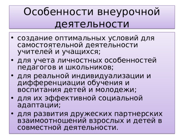 Особенности внеурочной деятельности создани е оптимальных условий для самостоятельной деятельности учителей и учащихся; для учета л и чностных особенностей педагогов и школьников; для реальной индивидуализации и дифференциации обучения и воспитания детей и молодежи; для их эффективной социальной адаптации; для развития дружеских партнерских взаимоотношений взрослых и детей в совместной деятельности.  