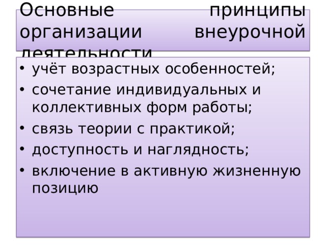 Основные принципы организации внеурочной деятельности учёт возрастных особенностей; сочетание индивидуальных и коллективных форм работы; связь теории с практикой; доступность и наглядность; включение в активную жизненную позицию  