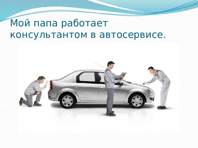 Мой папа работает консультантом в автосервисе. 