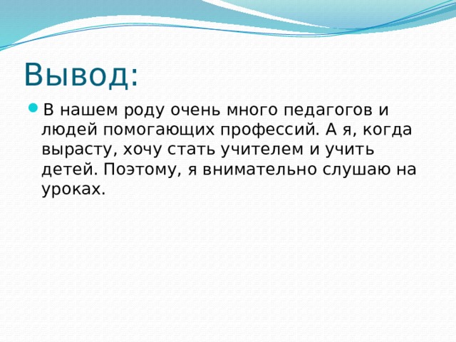 Вывод: В нашем роду очень много педагогов и людей помогающих профессий. А я, когда вырасту, хочу стать учителем и учить детей. Поэтому, я внимательно слушаю на уроках. 