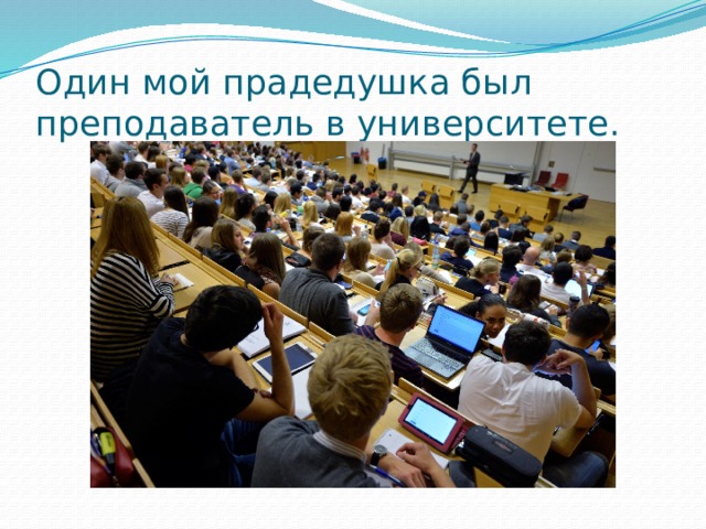 Один мой прадедушка был преподаватель в университете. 