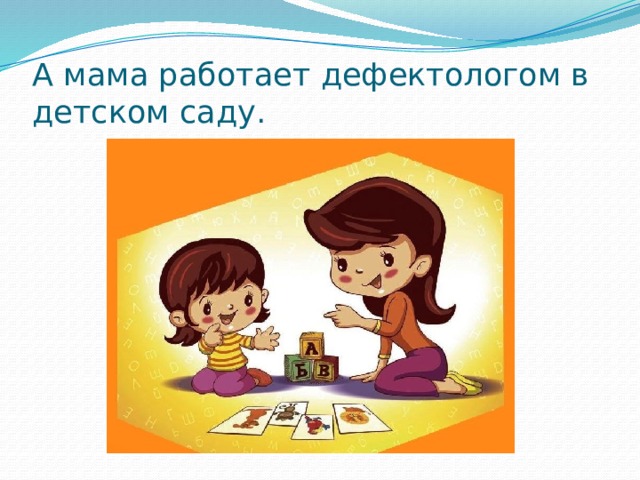 А мама работает дефектологом в детском саду. 