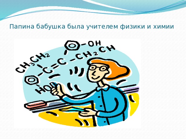 Папина бабушка была учителем физики и химии   