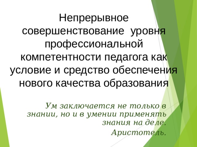 Непрерывное совершенствование уровня профессиональной компетентности педагога как условие и средство обеспечения нового качества образования Ум заключается не только в знании, но и в умении применять знания на деле. Аристотель.  