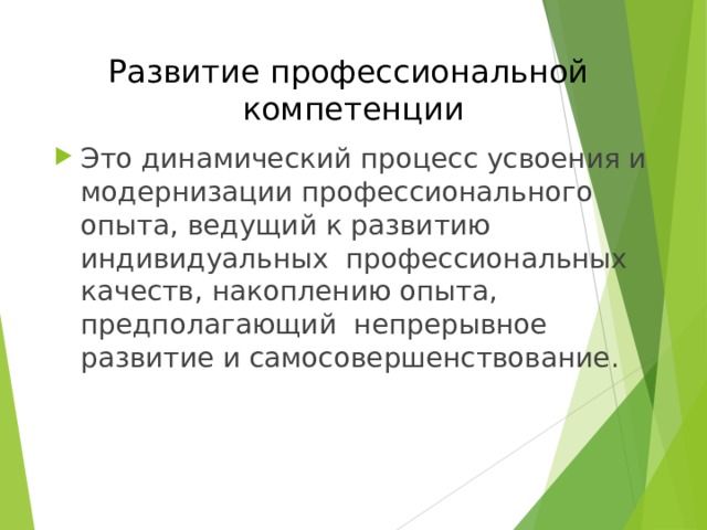 Развитие профессиональной  компетенции Это динамический процесс усвоения и модернизации профессионального опыта, ведущий к развитию индивидуальных профессиональных качеств, накоплению опыта, предполагающий непрерывное развитие и самосовершенствование. 