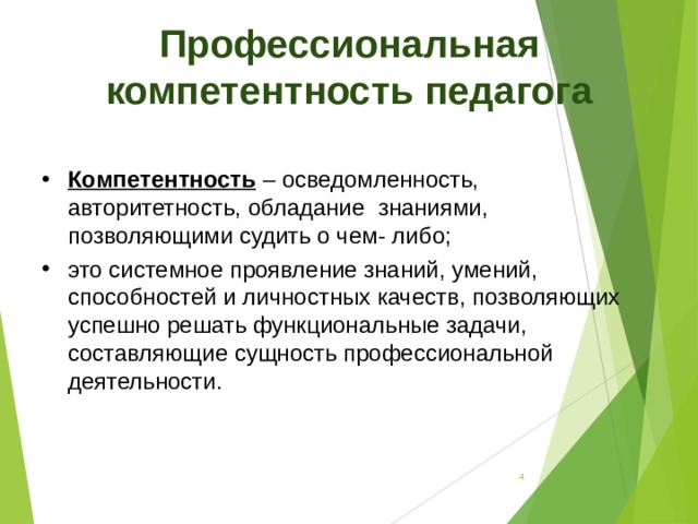 Профессиональная компетентность педагога Компетентность – осведомленность, авторитетность, обладание знаниями, позволяющими судить о чем- либо; это системное проявление знаний, умений, способностей и личностных качеств, позволяющих успешно решать функциональные задачи, составляющие сущность профессиональной деятельности.  