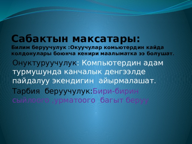 Сабактын максатары:  Билим беруучулук :Окуучулар комьютердин кайда колдонулары боюнча кенири маалыматка ээ болушат . Онуктуруучулук : Компьютердин адам турмушунда канчалык денгээлде пайдалуу экендигин айырмалашат. Тарбия беруучулук: Бири-бирин сыйлоого ,урматоого багыт беруу 