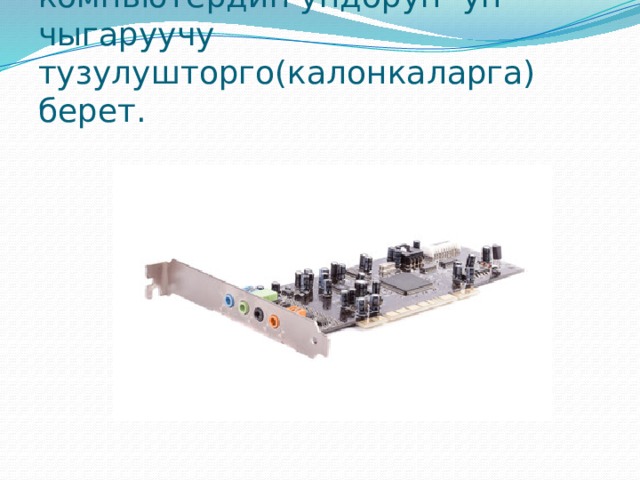Ун картасы .Бул карта компьютердин ундорун ун чыгаруучу тузулушторго(калонкаларга) берет. 