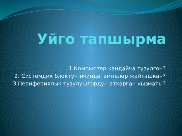 Уйго тапшырма   1.Компьютер кандайча тузулгон? 2. Системдик блоктун ичинде эмнелер жайгашкан? 3.Перифериялык тузулуштордун аткарган кызматы? 