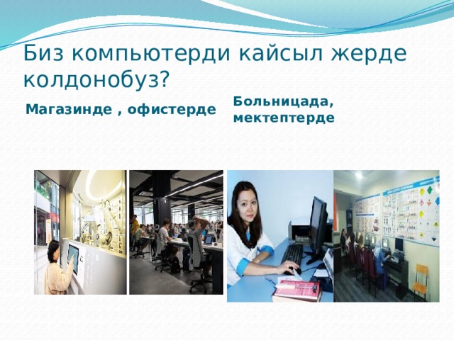 Биз компьютерди кайсыл жерде колдонобуз? Магазинде , офистерде Больницада, мектептерде 