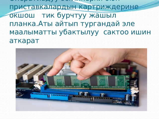 Оперативдуу эс.Илкерки оюн приставкалардын картриждерине окшош тик бурчтуу жашыл планка.Аты айтып тургандай эле маалыматты убактылуу сактоо ишин аткарат 