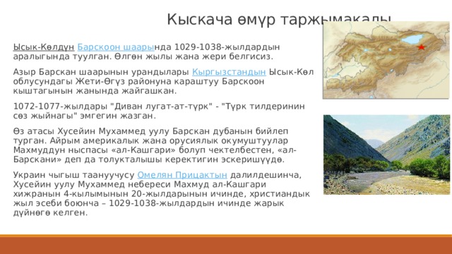                             Кыскача өмүр таржымакалы   Ысык-Көлдүн   Барскоон шаары нда 1029-1038-жылдардын аралыгында туулган. Өлгөн жылы жана жери белгисиз. Азыр Барскан шаарынын урандылары  Кыргызстандын  Ысык-Көл облусундагы Жети-Өгүз районуна караштуу Барскоон кыштагынын жанында жайгашкан. 1072-1077-жылдары 