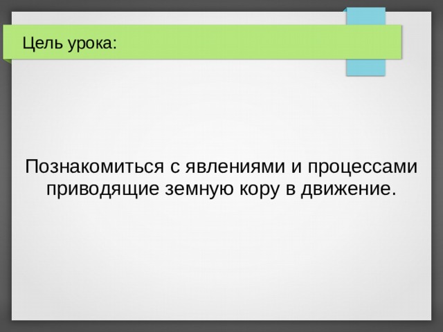 Цель урока: Познакомиться с явлениями и процессами приводящие земную кору в движение. 