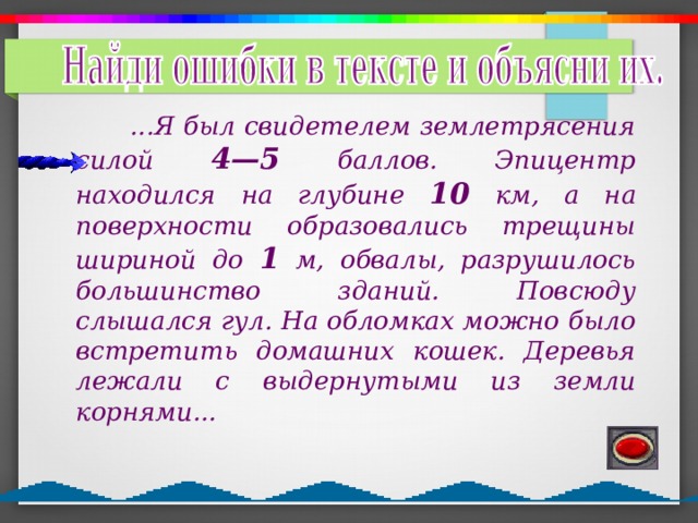  ...Я был свидетелем землетрясения силой 4—5 баллов. Эпицентр находился на глубине 10 км, а на поверхности образовались трещины шириной до 1 м, обвалы, разрушилось большинство зданий. Повсюду слышался гул. На обломках можно было встретить домашних кошек. Деревья лежали с выдернутыми из земли корнями... 