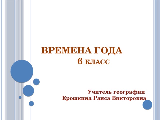 ВРЕМЕНА ГОДА 6 класс Учитель географии Ерошкина Раиса Викторовна 