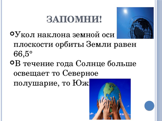 Запомни! Укол наклона земной оси к плоскости орбиты Земли равен 66,5° В течение года Солнце больше освещает то Северное полушарие, то Южное. 