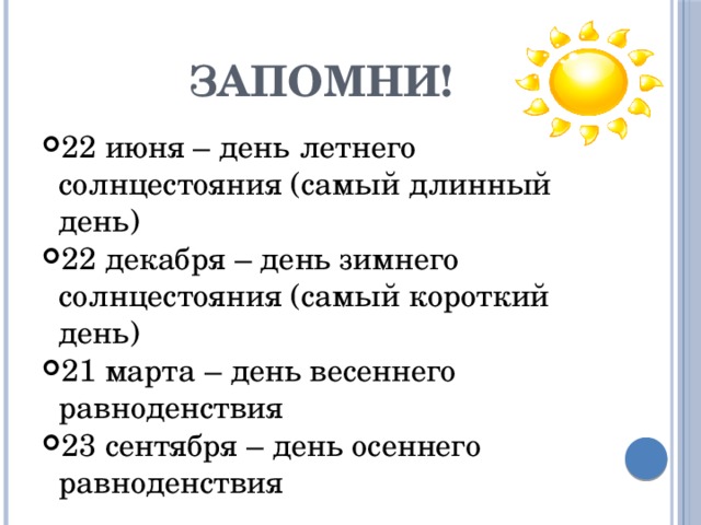 Запомни! 22 июня – день летнего солнцестояния (самый длинный день) 22 декабря – день зимнего солнцестояния (самый короткий день) 21 марта – день весеннего равноденствия 23 сентября – день осеннего равноденствия 