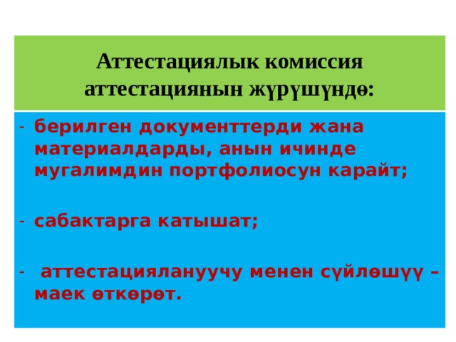  Аттестациялык комиссия аттестациянын жүрүшүндө:   берилген документтерди жана материалдарды, анын ичинде мугалимдин портфолиосун карайт;  сабактарга катышат;   аттестациялануучу менен сүйлѳшүү – маек өткөрөт.   
