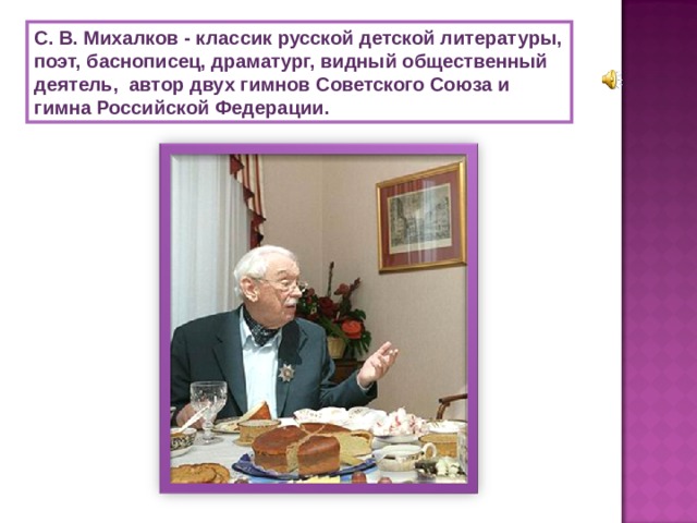 С. В. Михалков - классик русской детской литературы, поэт, баснописец, драматург, видный общественный деятель, автор двух гимнов Советского Союза и гимна Российской Федерации. 
