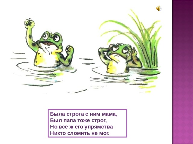 Была строга с ним мама, Был папа тоже строг, Но всё ж его упрямства Никто сломить не мог. 