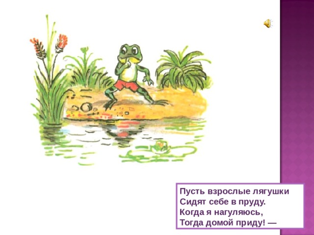 Пусть взрослые лягушки Сидят себе в пруду. Когда я нагуляюсь, Тогда домой приду! — 
