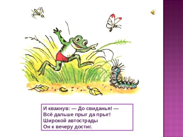 И квакнув: — До свиданья! — Всё дальше прыг да прыг! Широкой автострады Он к вечеру достиг. 