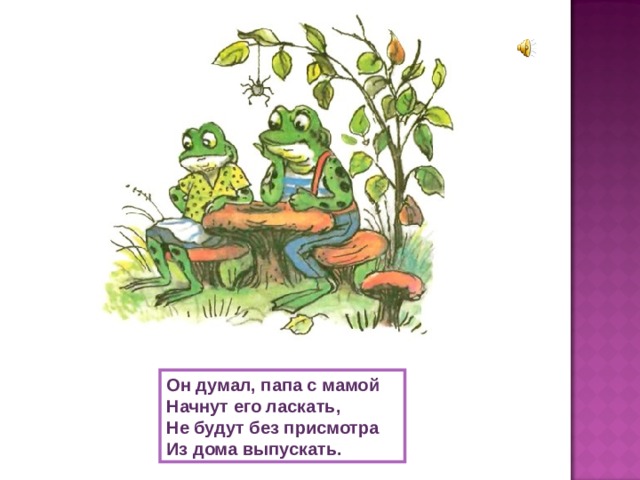 Он думал, папа с мамой Начнут его ласкать, Не будут без присмотра Из дома выпускать. 