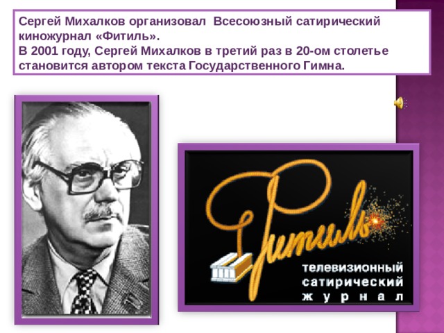 Сергей Михалков организовал  Всесоюзный сатирический киножурнал «Фитиль».  В 2001 году, Сергей Михалков в третий раз в 20-ом столетье становится автором текста Государственного Гимна. 