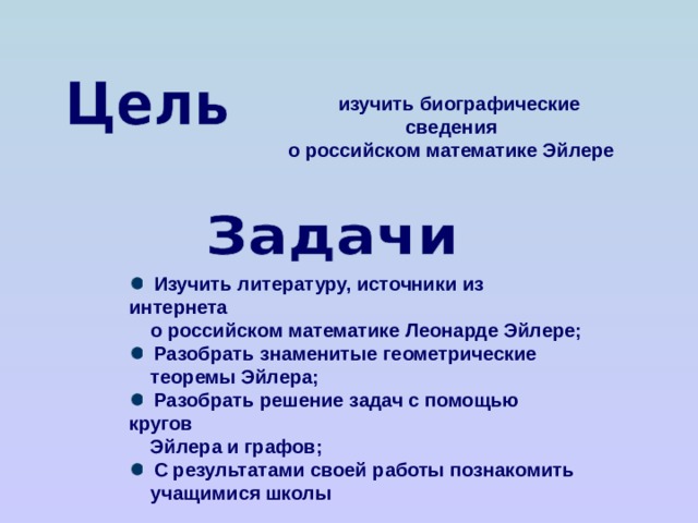  изучить биографические сведения  изучить биографические сведения  о российском математике Эйлере  о российском математике Эйлере  Изучить литературу, источники из интернета  Изучить литературу, источники из интернета  о российском математике Леонарде Эйлере;  о российском математике Леонарде Эйлере;  Разобрать знаменитые геометрические  Разобрать знаменитые геометрические  теоремы Эйлера;  теоремы Эйлера;  Разобрать решение задач с помощью кругов  Разобрать решение задач с помощью кругов  Эйлера и графов;  Эйлера и графов;  С результатами своей работы познакомить  С результатами своей работы познакомить  учащимися школы  учащимися школы 
