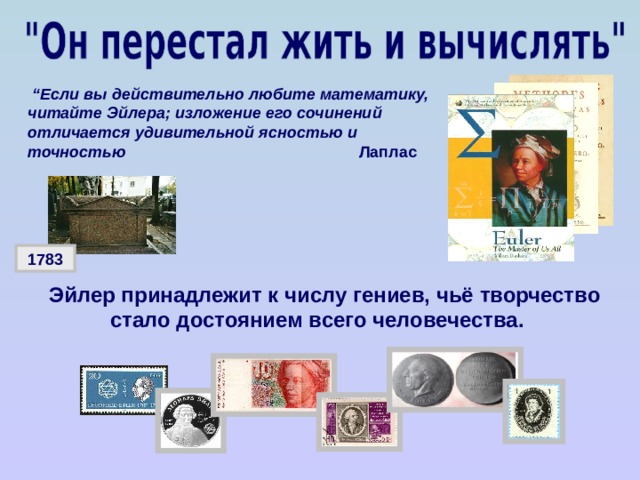 “ Если вы действительно любите математику, читайте Эйлера; изложение его сочинений отличается удивительной ясностью и точностью   Лаплас  1783  Эйлер принадлежит к числу гениев, чьё творчество стало достоянием всего человечества. 