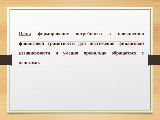   Цель: формирование потребности к повышению финансовой грамотности для достижения финансовой независимости и умения правильно обращаться с деньгами. 
