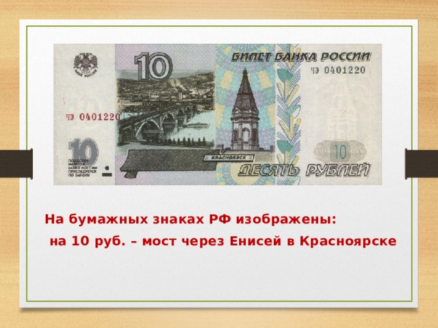   На бумажных знаках РФ изображены:  на 10 руб. – мост через Енисей в Красноярске  