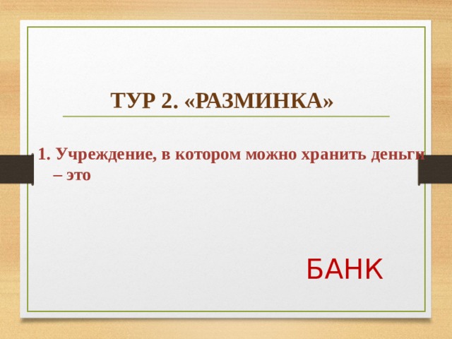    ТУР 2. «РАЗМИНКА»  1. Учреждение, в котором можно хранить деньги  – это   БАНК  