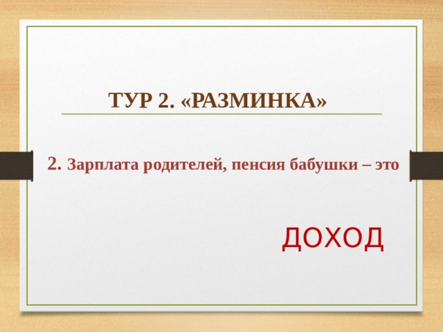    ТУР 2. «РАЗМИНКА»  2. Зарплата родителей, пенсия бабушки – это  ДОХОД  