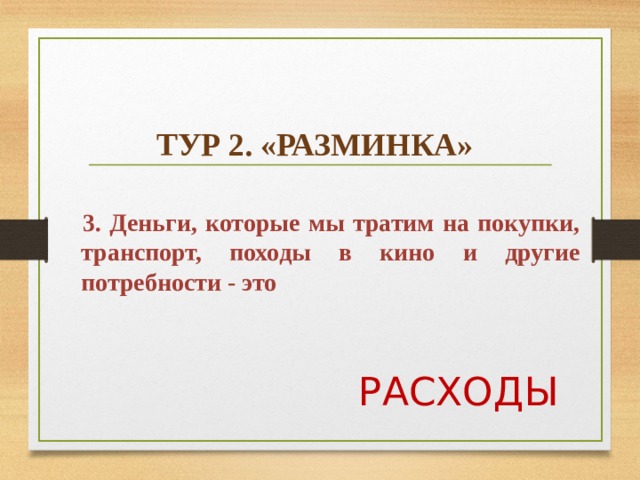    ТУР 2. «РАЗМИНКА»   3. Деньги, которые мы тратим на покупки, транспорт, походы в кино и другие потребности - это  РАСХОДЫ  