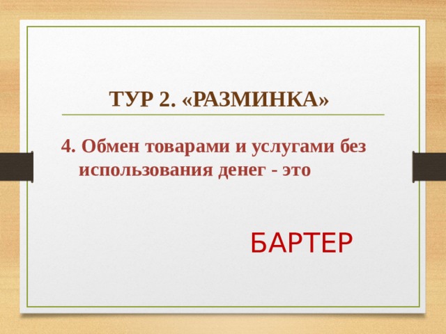    ТУР 2. «РАЗМИНКА»  4. Обмен товарами и услугами без использования денег - это  БАРТЕР  